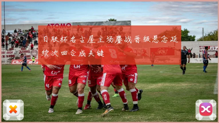 日联杯名古屋主场鏖战晋级悬念延续次回合成关键