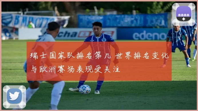 瑞士国家队排名第几 世界排名变化与欧洲赛场表现受关注