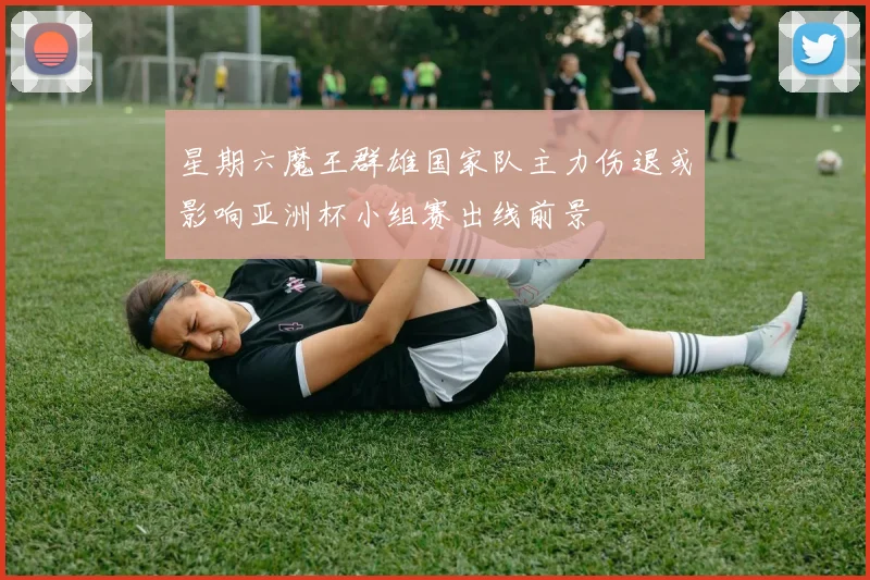 星期六魔王群雄国家队主力伤退或影响亚洲杯小组赛出线前景