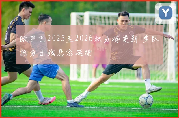欧罗巴2025至2026积分榜更新 多队抢分出线悬念延续