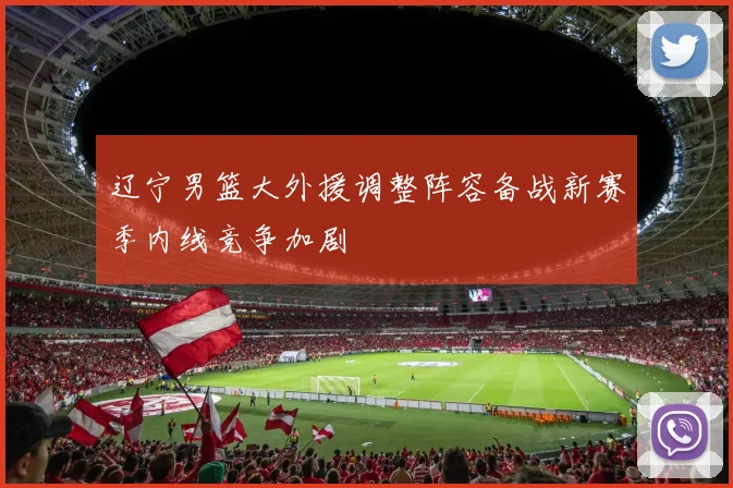 辽宁男篮大外援调整阵容备战新赛季内线竞争加剧