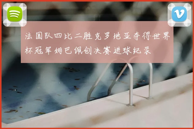 法国队四比二胜克罗地亚夺得世界杯冠军姆巴佩创决赛进球纪录