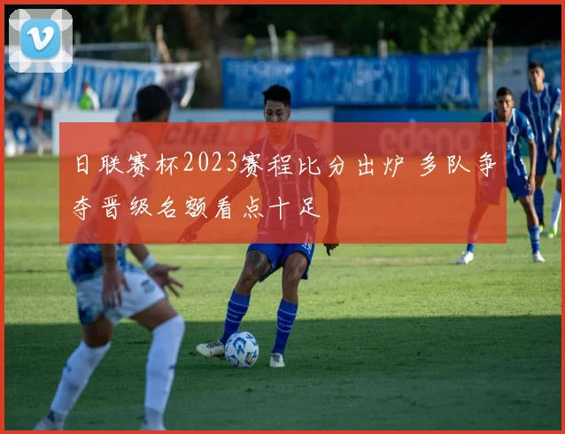 日联赛杯2023赛程比分出炉 多队争夺晋级名额看点十足