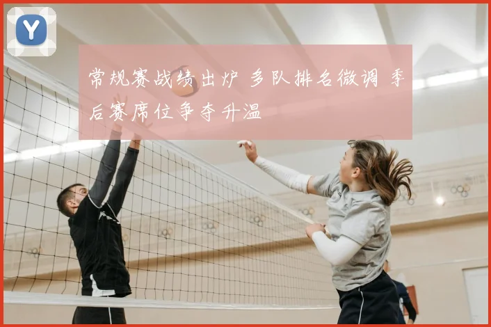 常规赛战绩出炉 多队排名微调 季后赛席位争夺升温