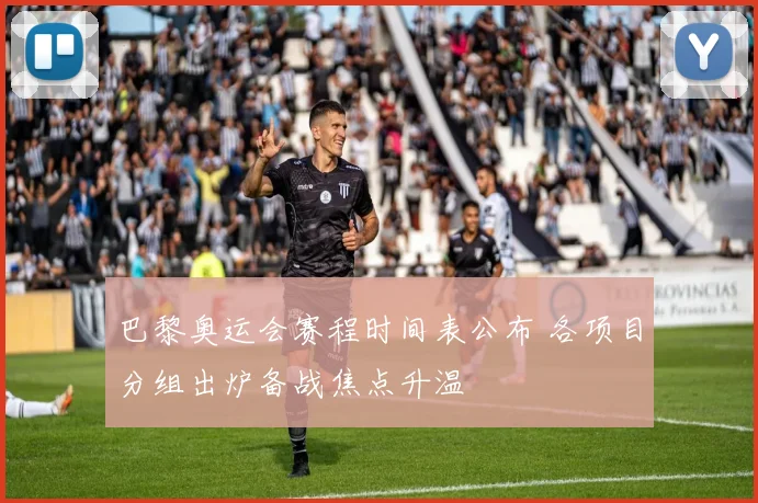 巴黎奥运会赛程时间表公布 各项目分组出炉备战焦点升温