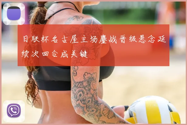 日联杯名古屋主场鏖战晋级悬念延续次回合成关键