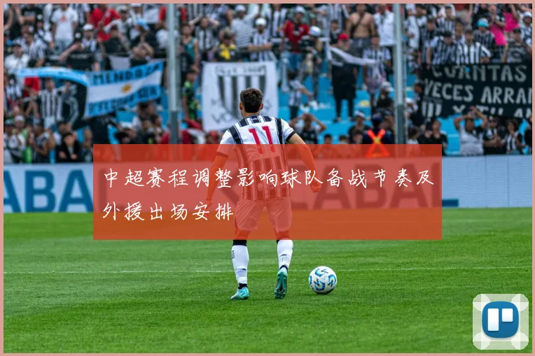 中超赛程调整影响球队备战节奏及外援出场安排