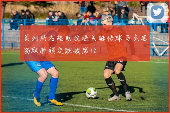 莫利纳右路助攻送关键传球马竞客场取胜锁定欧战席位