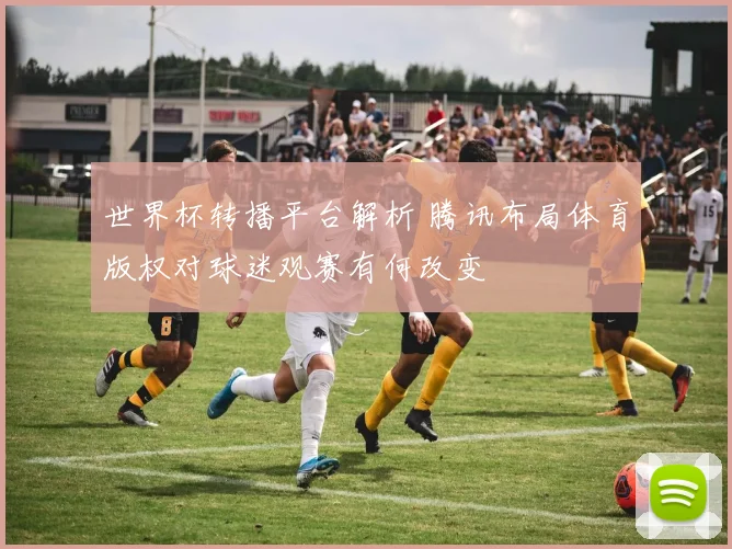 世界杯转播平台解析 腾讯布局体育版权对球迷观赛有何改变