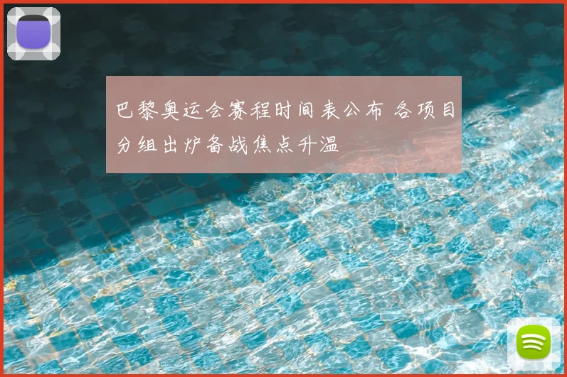 巴黎奥运会赛程时间表公布 各项目分组出炉备战焦点升温