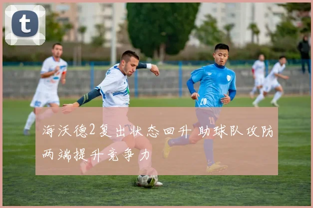 海沃德2复出状态回升 助球队攻防两端提升竞争力