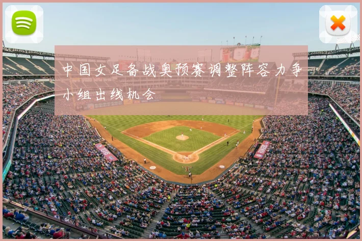 中国女足备战奥预赛调整阵容力争小组出线机会
