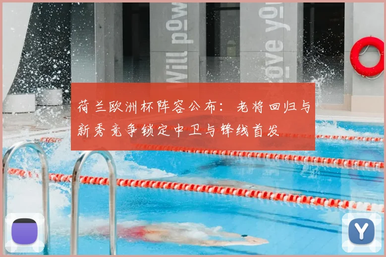 荷兰欧洲杯阵容公布:老将回归与新秀竞争锁定中卫与锋线首发