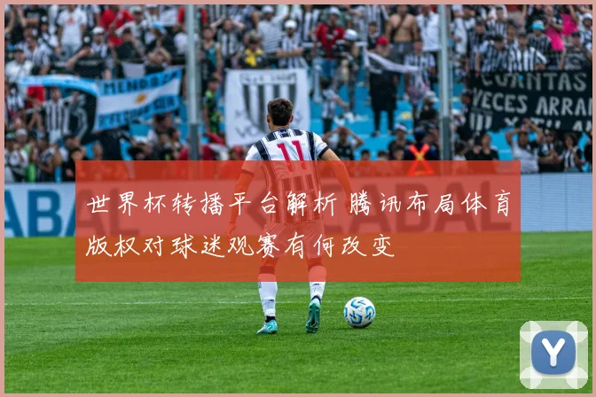 世界杯转播平台解析 腾讯布局体育版权对球迷观赛有何改变