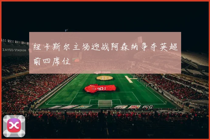 纽卡斯尔主场迎战阿森纳争夺英超前四席位