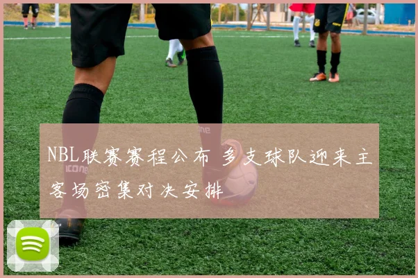 NBL联赛赛程公布 多支球队迎来主客场密集对决安排