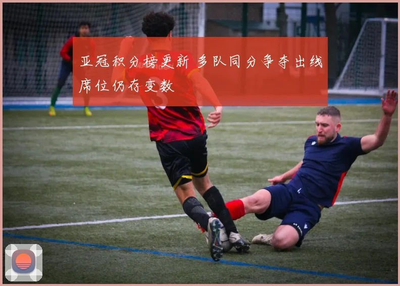 亚冠积分榜更新 多队同分争夺出线席位仍存变数