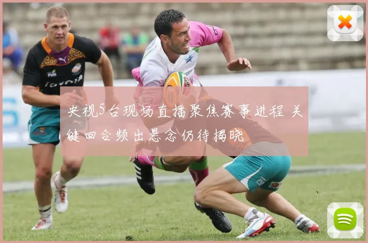 央视5台现场直播聚焦赛事进程 关键回合频出悬念仍待揭晓