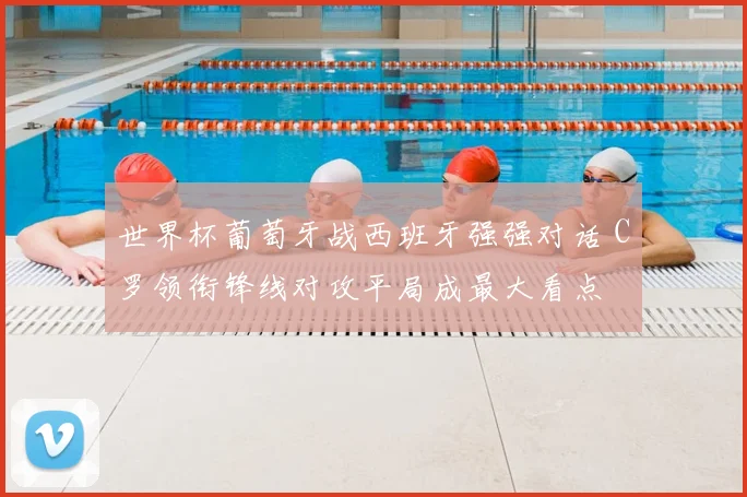 世界杯葡萄牙战西班牙强强对话 C罗领衔锋线对攻平局成最大看点