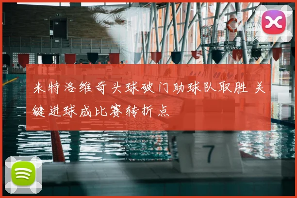 米特洛维奇头球破门助球队取胜 关键进球成比赛转折点