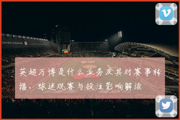 英超万博是什么业务及其对赛事转播、球迷观赛与投注影响解读