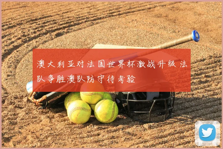 澳大利亚对法国世界杯激战升级 法队争胜澳队防守待考验