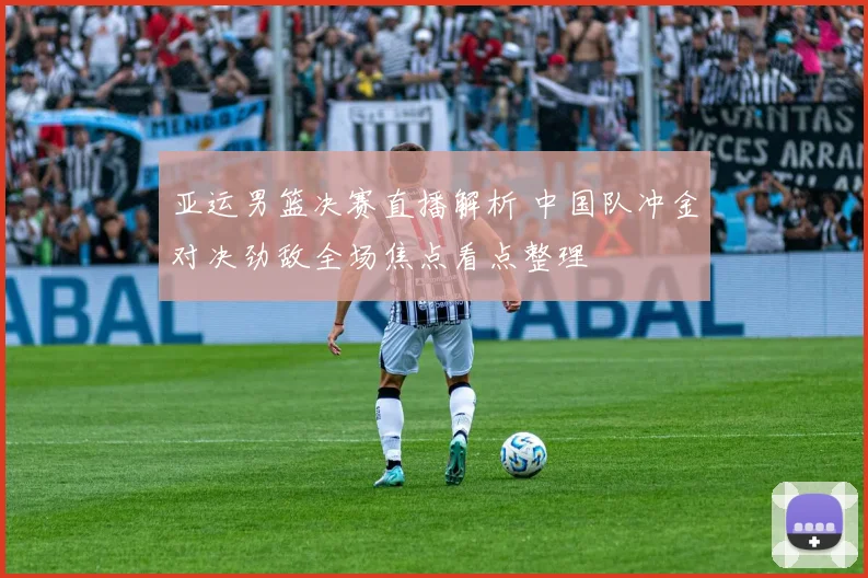 亚运男篮决赛直播解析 中国队冲金对决劲敌全场焦点看点整理
