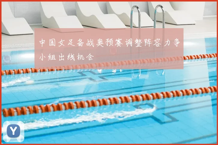中国女足备战奥预赛调整阵容力争小组出线机会