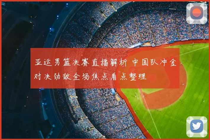 亚运男篮决赛直播解析 中国队冲金对决劲敌全场焦点看点整理