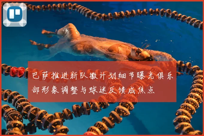 巴萨推进新队徽计划细节曝光俱乐部形象调整与球迷反馈成焦点