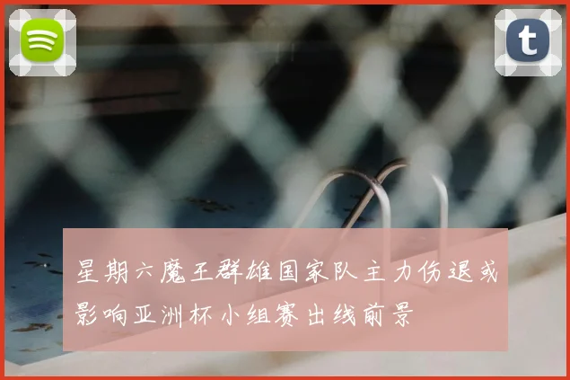 星期六魔王群雄国家队主力伤退或影响亚洲杯小组赛出线前景