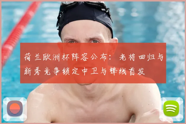 荷兰欧洲杯阵容公布:老将回归与新秀竞争锁定中卫与锋线首发