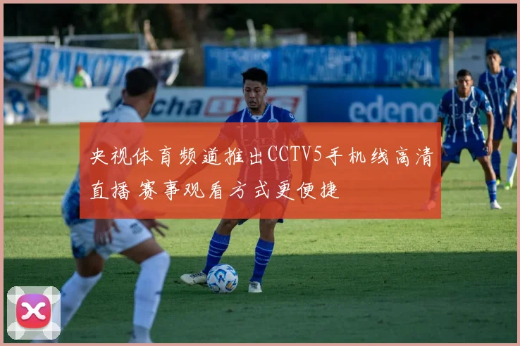 央视体育频道推出CCTV5手机线高清直播 赛事观看方式更便捷