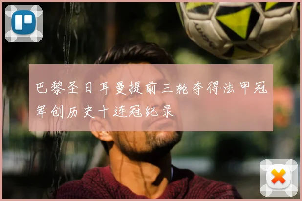 巴黎圣日耳曼提前三轮夺得法甲冠军创历史十连冠纪录