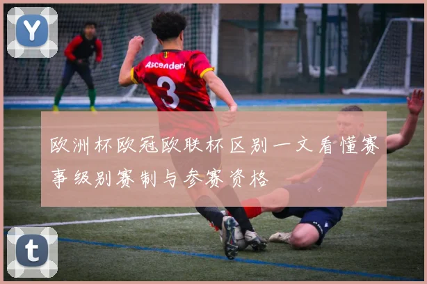欧洲杯欧冠欧联杯区别一文看懂赛事级别赛制与参赛资格