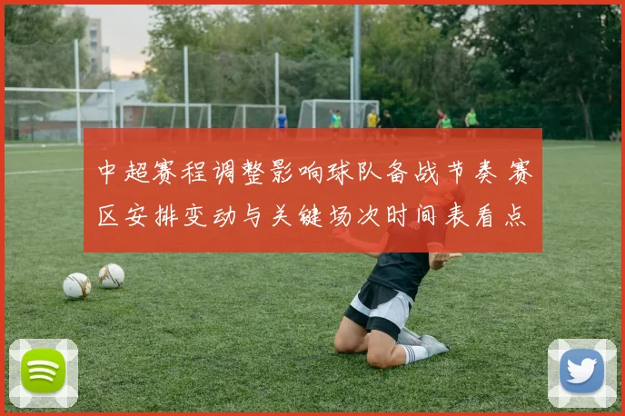 中超赛程调整影响球队备战节奏 赛区安排变动与关键场次时间表看点