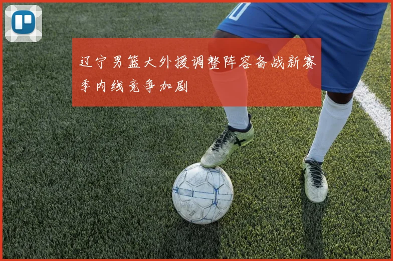 辽宁男篮大外援调整阵容备战新赛季内线竞争加剧