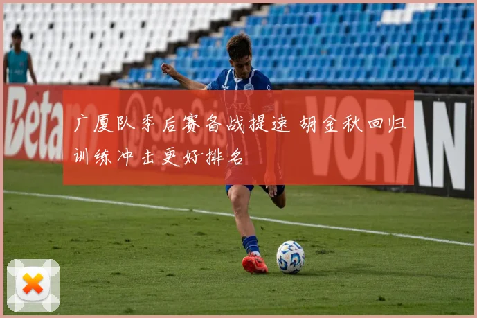 广厦队季后赛备战提速 胡金秋回归训练冲击更好排名