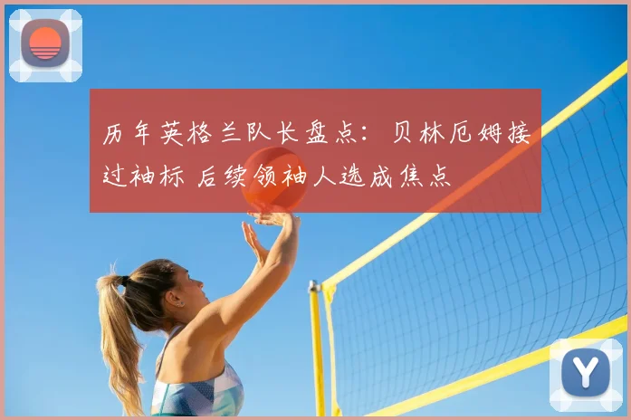 历年英格兰队长盘点:贝林厄姆接过袖标 后续领袖人选成焦点