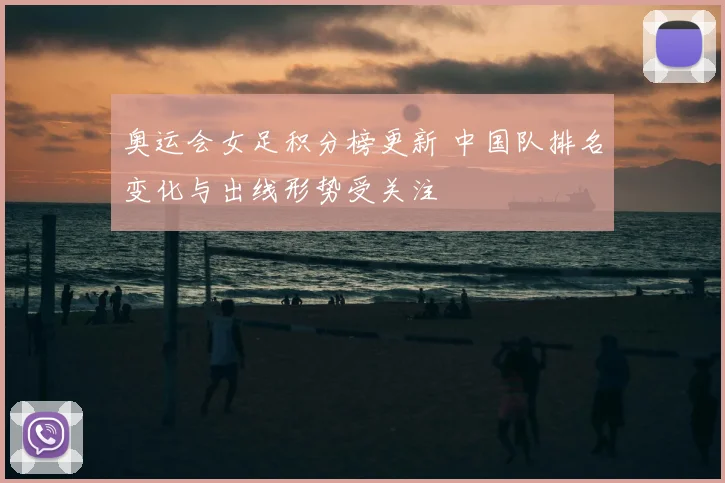 奥运会女足积分榜更新 中国队排名变化与出线形势受关注