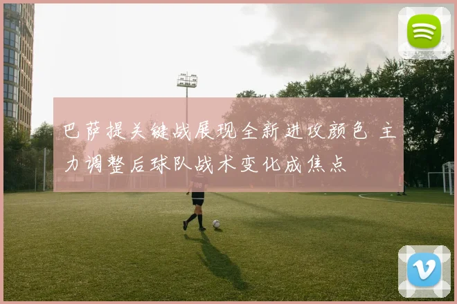巴萨提关键战展现全新进攻颜色 主力调整后球队战术变化成焦点