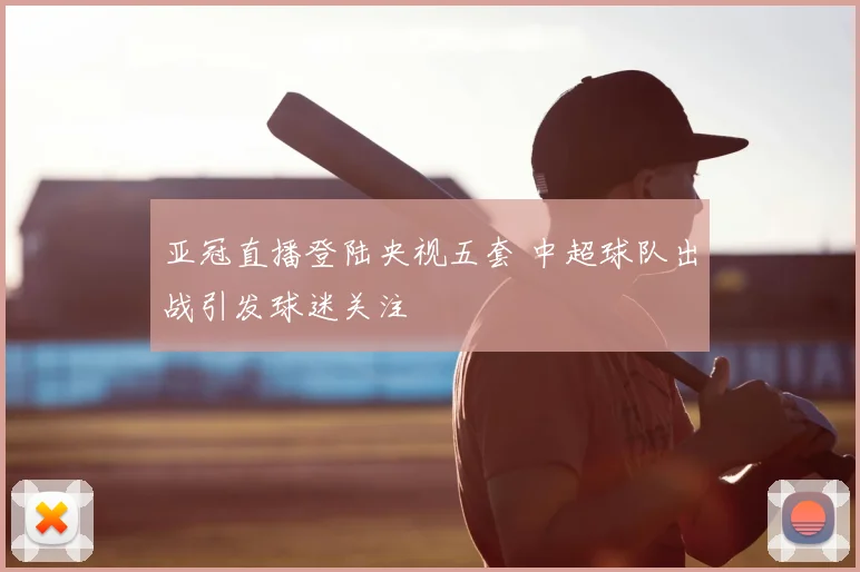 亚冠直播登陆央视五套 中超球队出战引发球迷关注