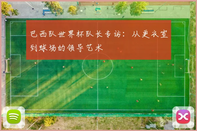 巴西队世界杯队长专访：从更衣室到球场的领导艺术