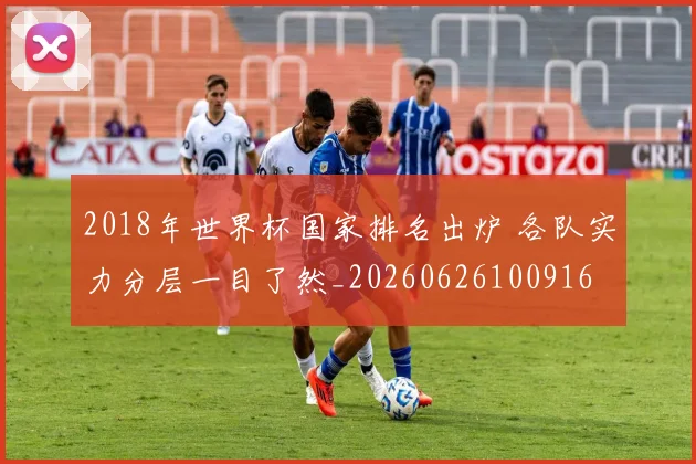 2018年世界杯国家排名出炉 各队实力分层一目了然_20260626100916